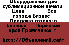 Оборудование для сублимационной печати › Цена ­ 110 000 - Все города Бизнес » Продажа готового бизнеса   . Пермский край,Гремячинск г.